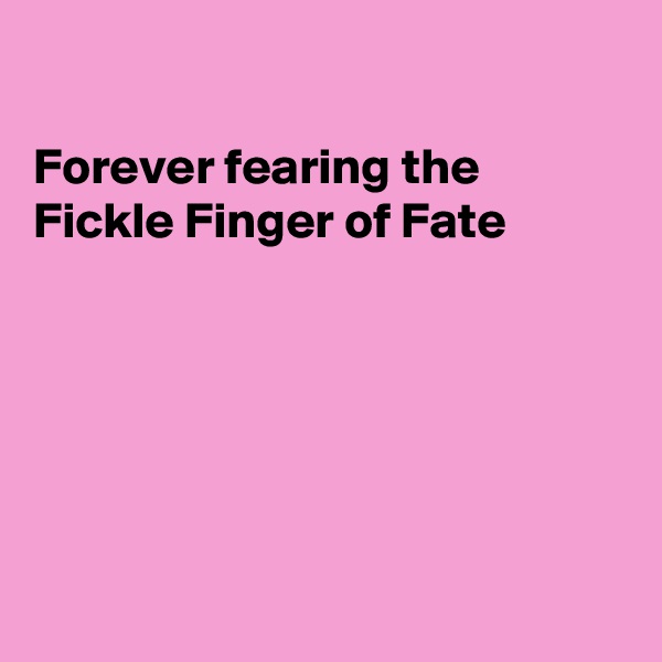 

Forever fearing the 
Fickle Finger of Fate






