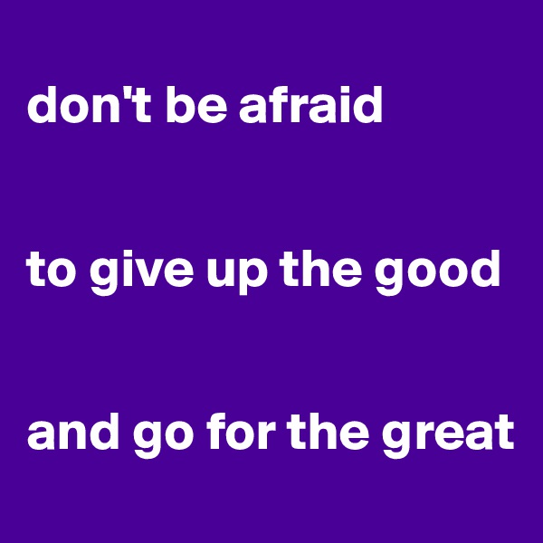 
don't be afraid


to give up the good 


and go for the great 