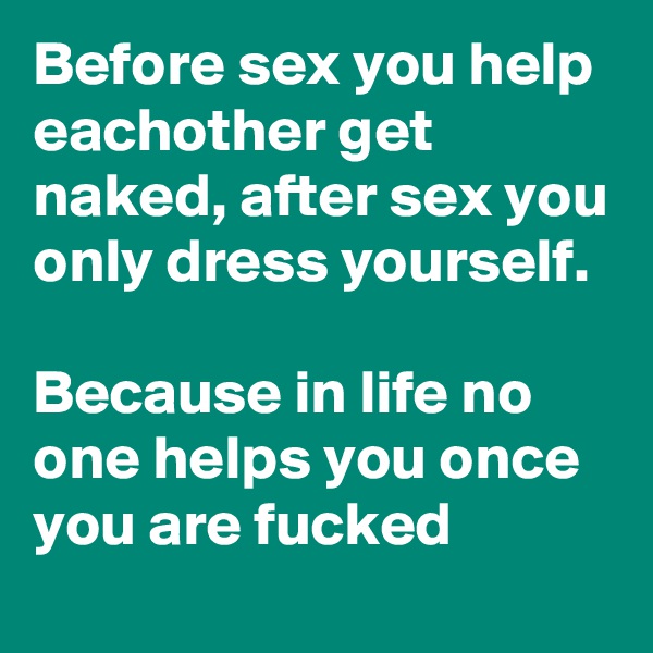 Before sex you help eachother get naked, after sex you only dress yourself. 

Because in life no one helps you once you are fucked