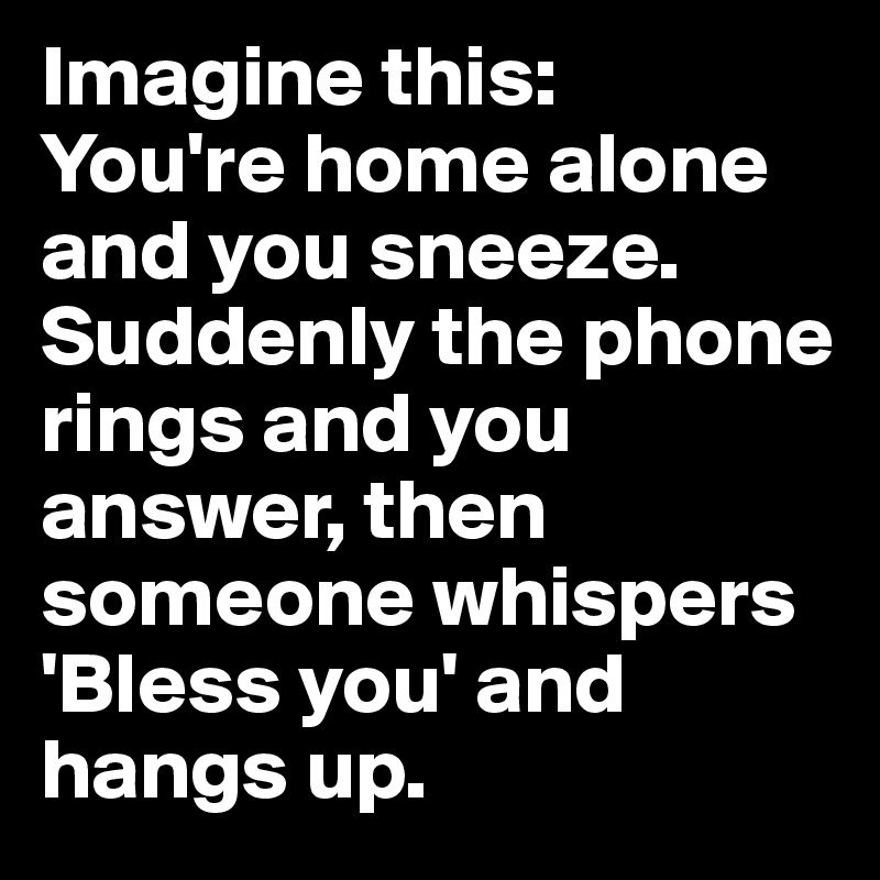 Imagine this: 
You're home alone and you sneeze. Suddenly the phone rings and you answer, then someone whispers 'Bless you' and hangs up.