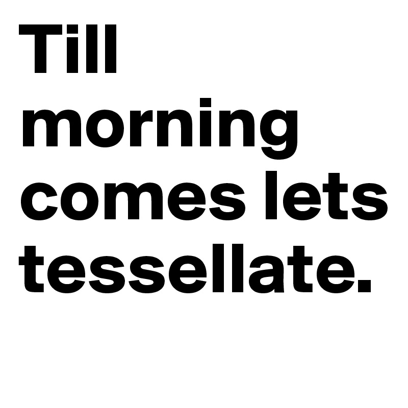 Till morning comes lets tessellate.