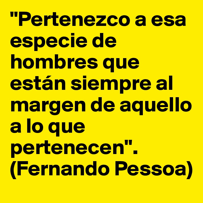 "Pertenezco a esa especie de hombres que están siempre al margen de aquello a lo que pertenecen". (Fernando Pessoa)