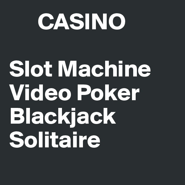       CASINO

Slot Machine 
Video Poker
Blackjack
Solitaire 
