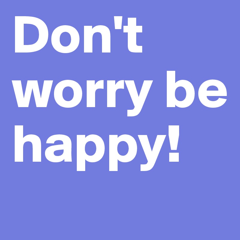 Don't worry be happy! 