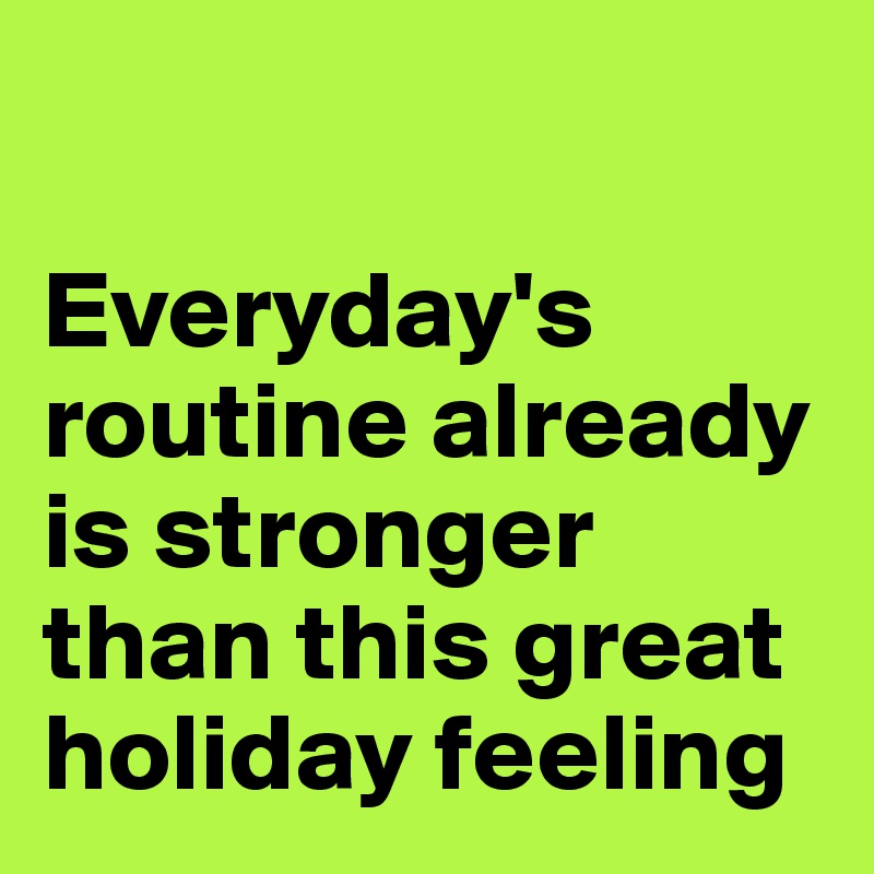 

Everyday's routine already is stronger than this great holiday feeling 