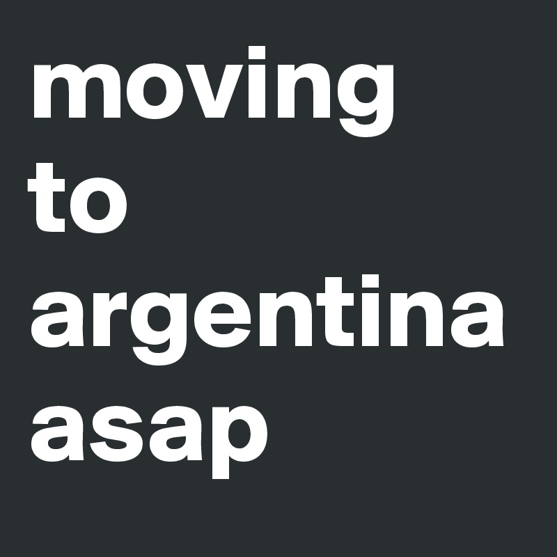moving to argentina asap