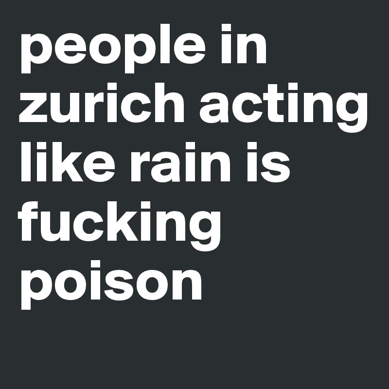 people in zurich acting like rain is fucking poison