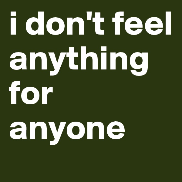 i don't feel anything for anyone