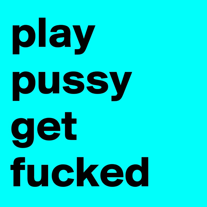 play pussy get fucked