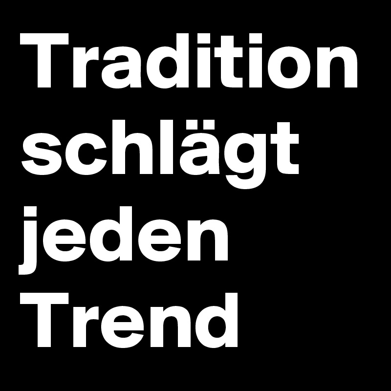 Tradition
schlägt
jeden
Trend 