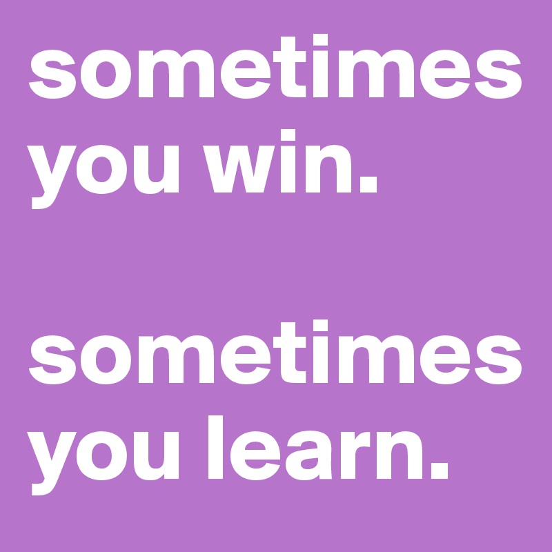 sometimes  
you win.     

sometimes you learn.