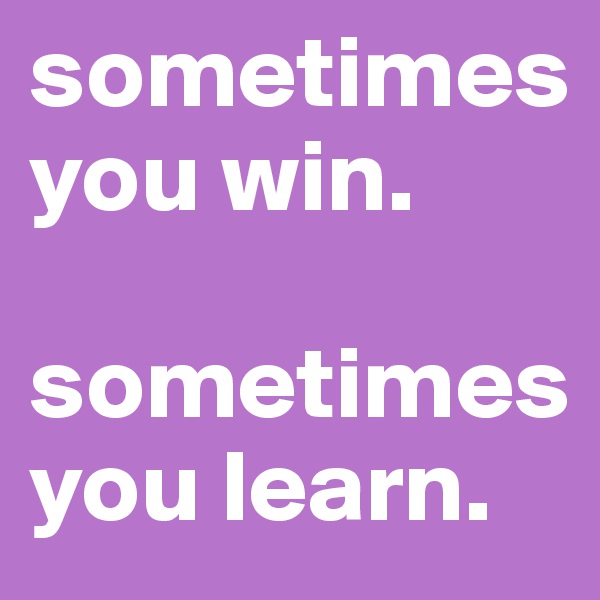 sometimes  
you win.     

sometimes you learn.