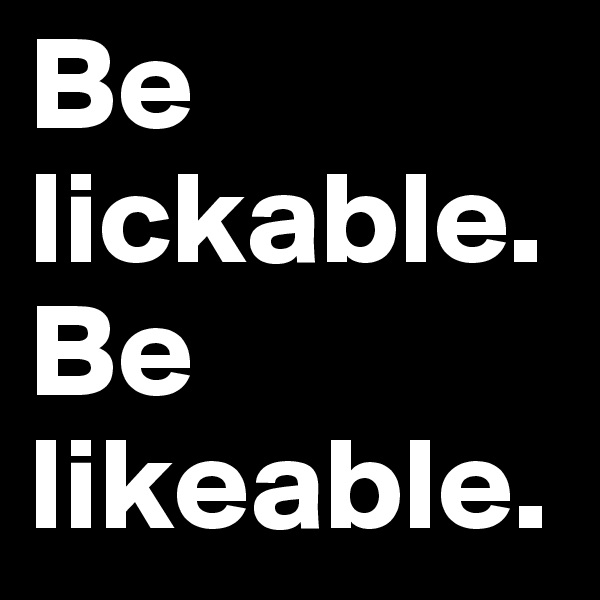 Be lickable. Be likeable.