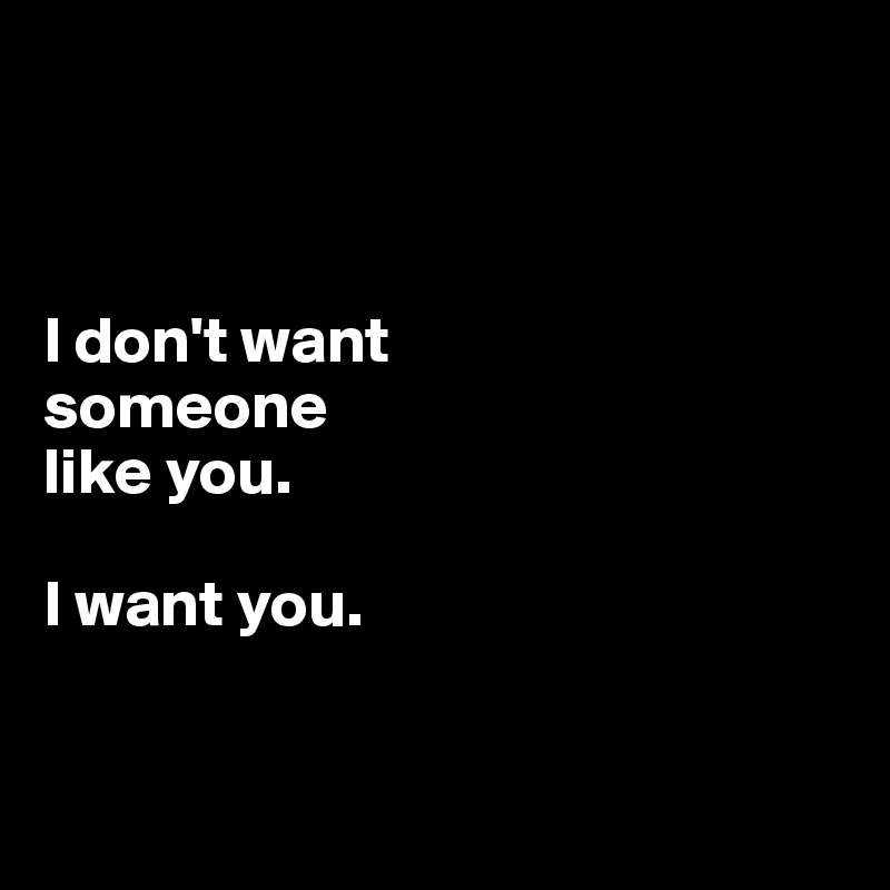 



I don't want 
someone 
like you. 

I want you.



