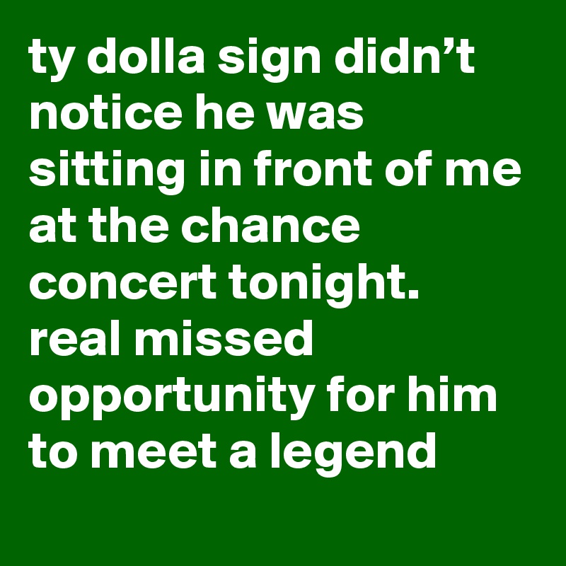 ty dolla sign didn’t notice he was sitting in front of me at the chance concert tonight. real missed opportunity for him to meet a legend 
