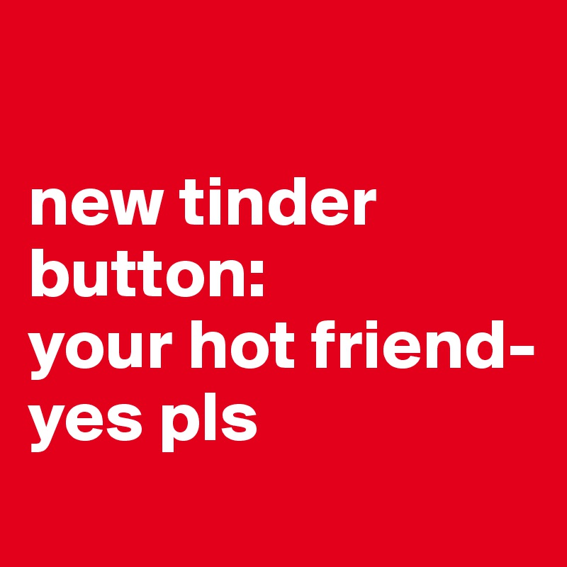

new tinder button: 
your hot friend- yes pls
