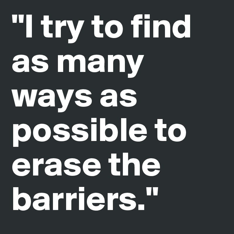 "I try to find as many ways as possible to erase the barriers."