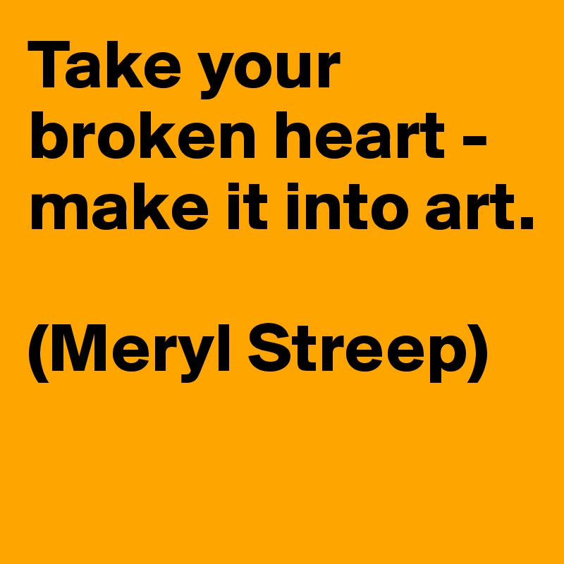 Take your broken heart - make it into art.

(Meryl Streep)

