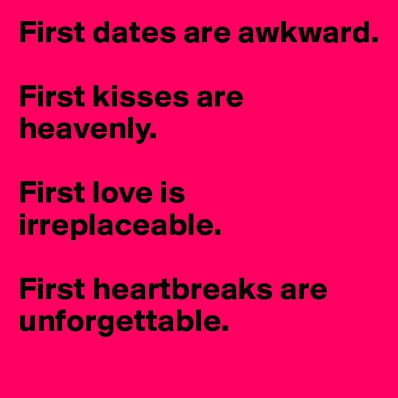First dates are awkward.

First kisses are heavenly.

First love is irreplaceable.

First heartbreaks are unforgettable.