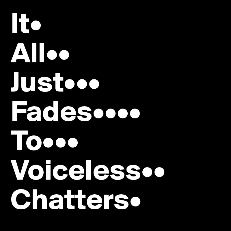 It•
All••
Just•••
Fades••••
To•••
Voiceless••
Chatters•