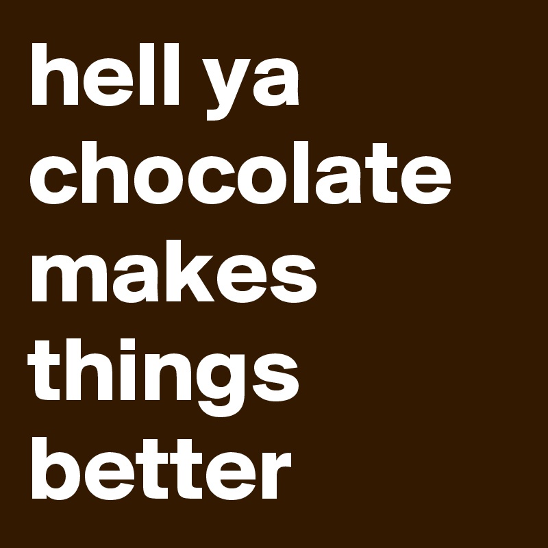 hell ya chocolate makes things better