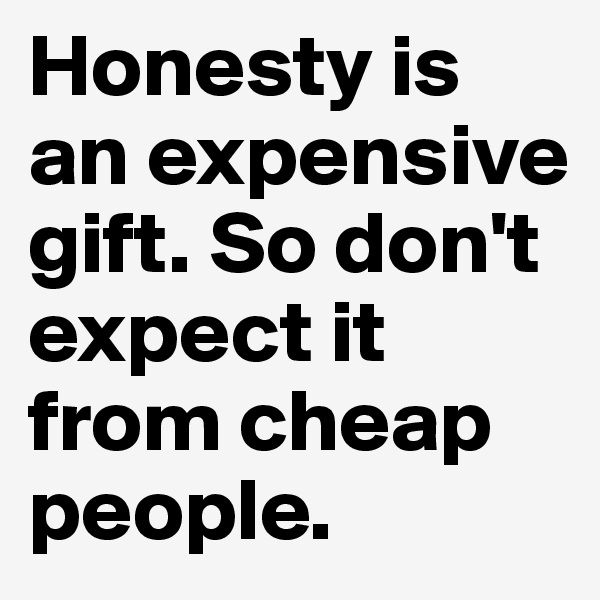 Honesty is an expensive gift. So don't expect it from cheap people.