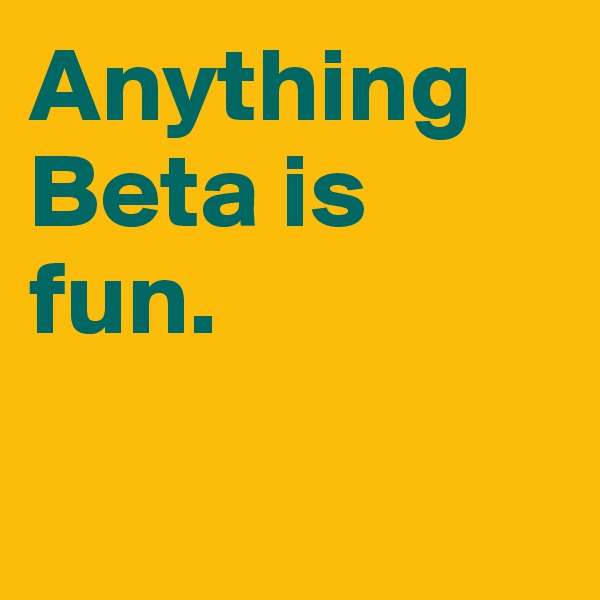 Anything Beta is fun.


