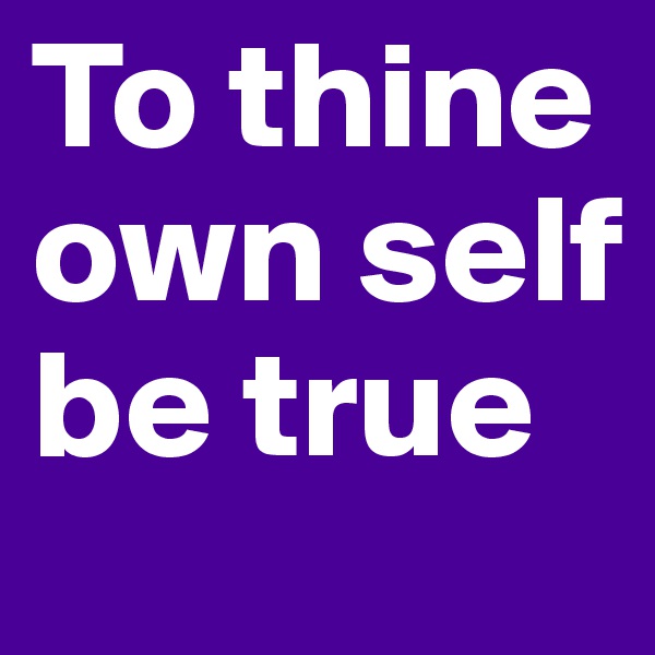 To thine own self be true