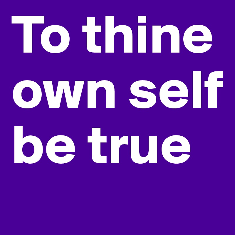 To thine own self be true