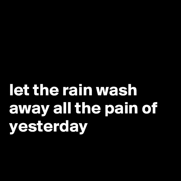



let the rain wash away all the pain of yesterday

