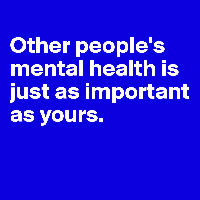
Other people's mental health is just as important as yours.

