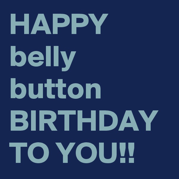 HAPPY belly button BIRTHDAY TO YOU!!