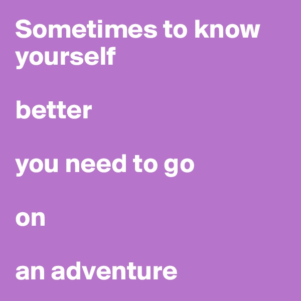 Sometimes to know yourself 

better 

you need to go 

on 

an adventure 