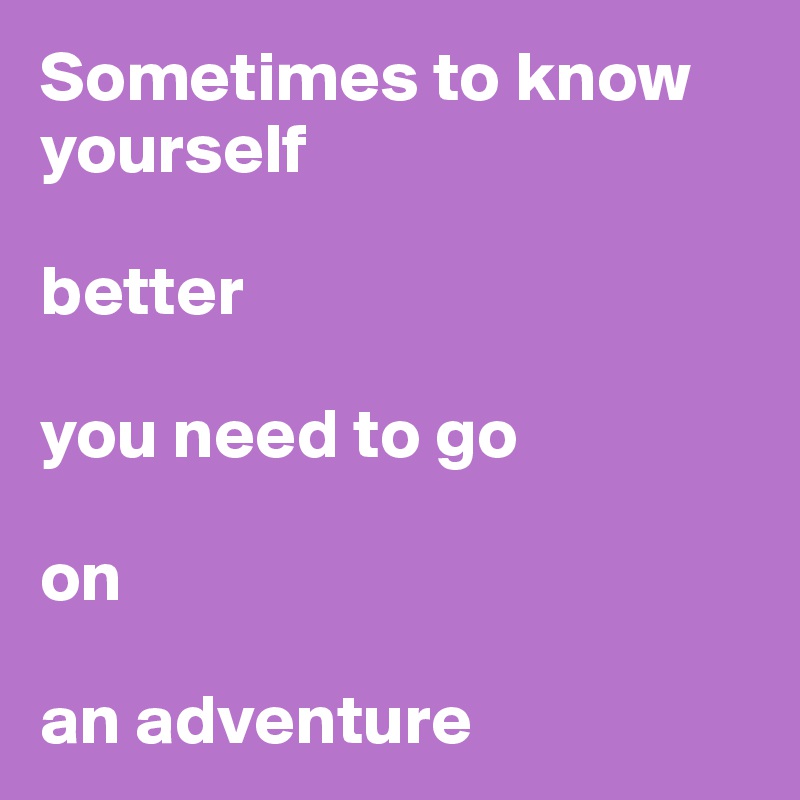 Sometimes to know yourself 

better 

you need to go 

on 

an adventure 
