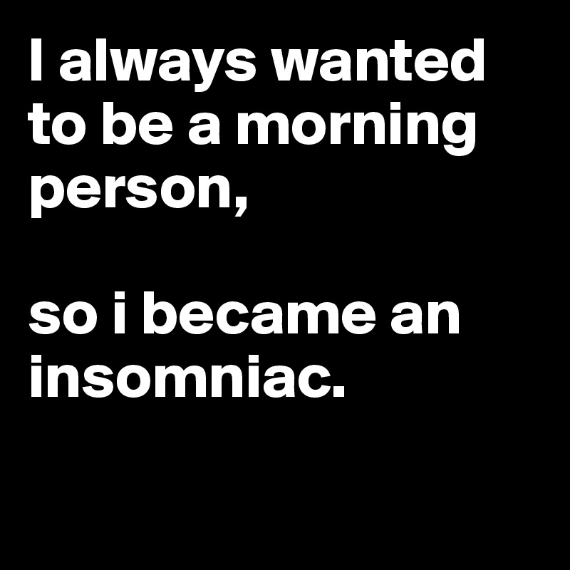 I always wanted to be a morning person, 

so i became an insomniac. 

