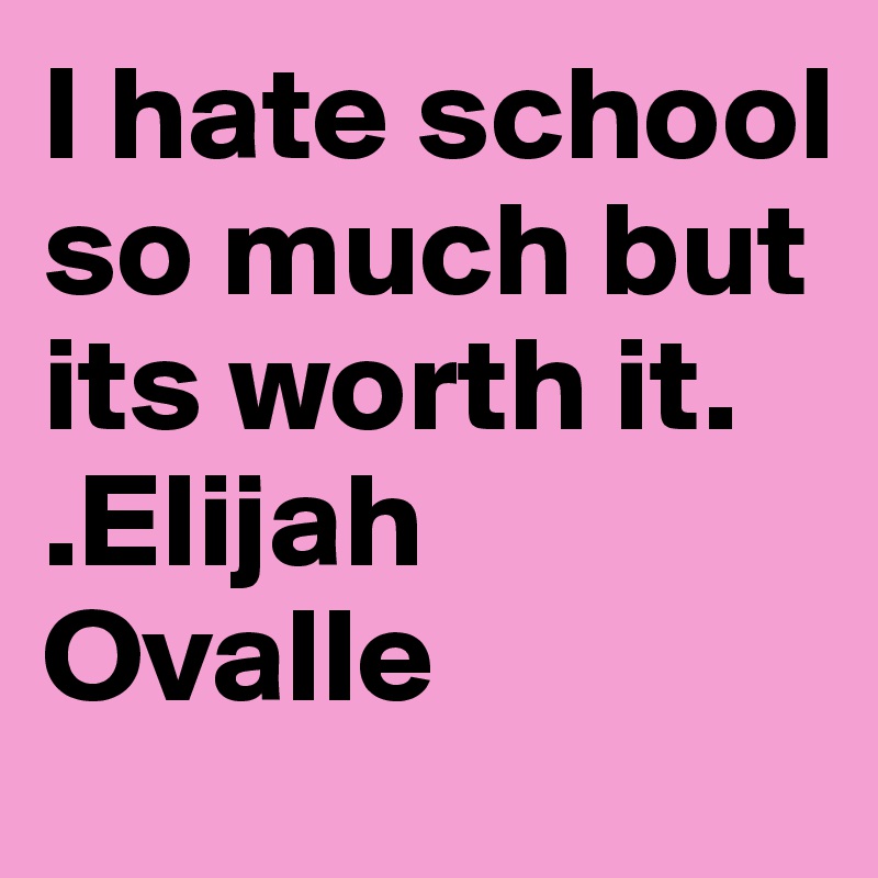 I hate school so much but its worth it.
.Elijah Ovalle