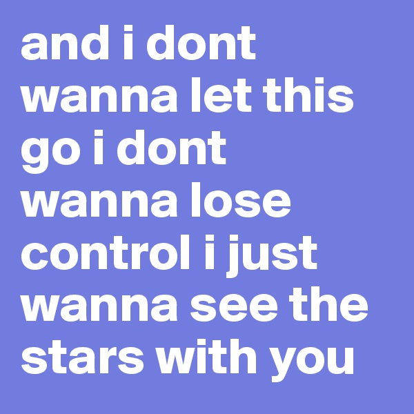 and i dont wanna let this go i dont wanna lose control i just wanna see the stars with you 