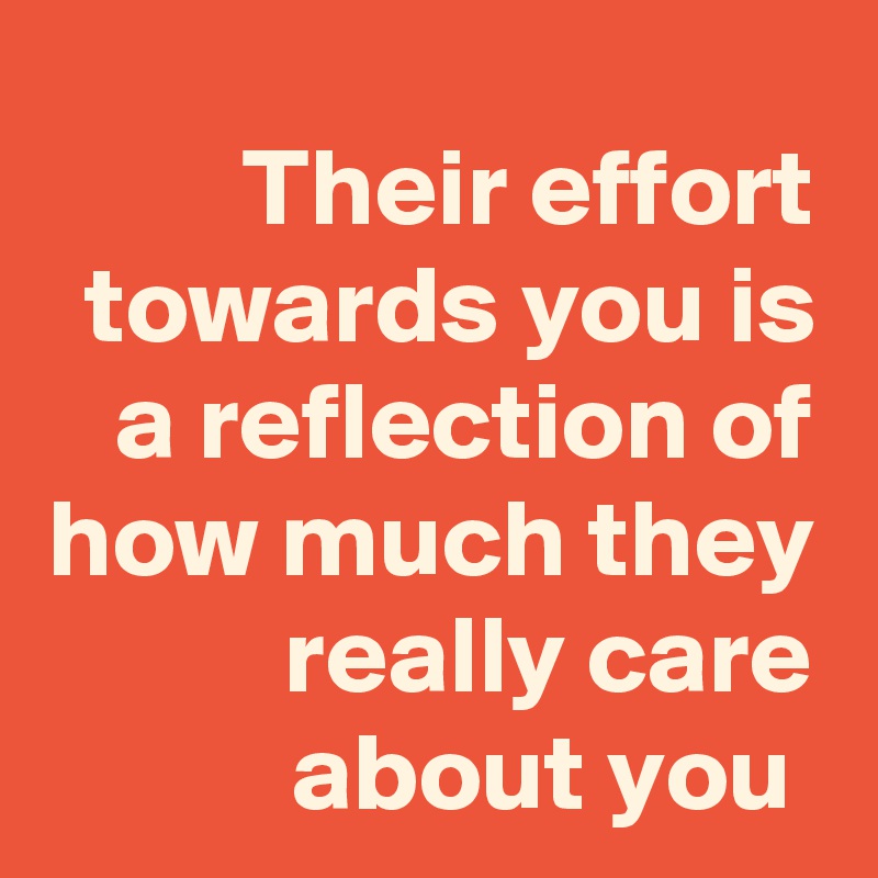 Their effort towards you is a reflection of how much they really care about you 