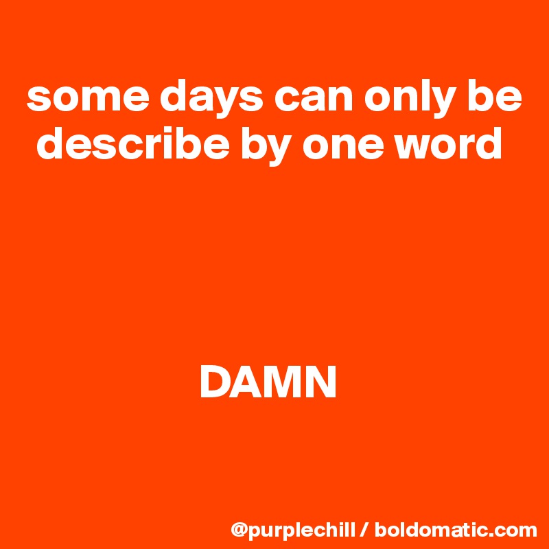 
some days can only be 
 describe by one word




                  DAMN

