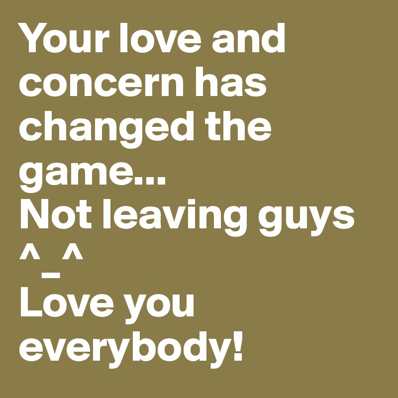 Your love and concern has changed the game...
Not leaving guys ^_^ 
Love you everybody! 