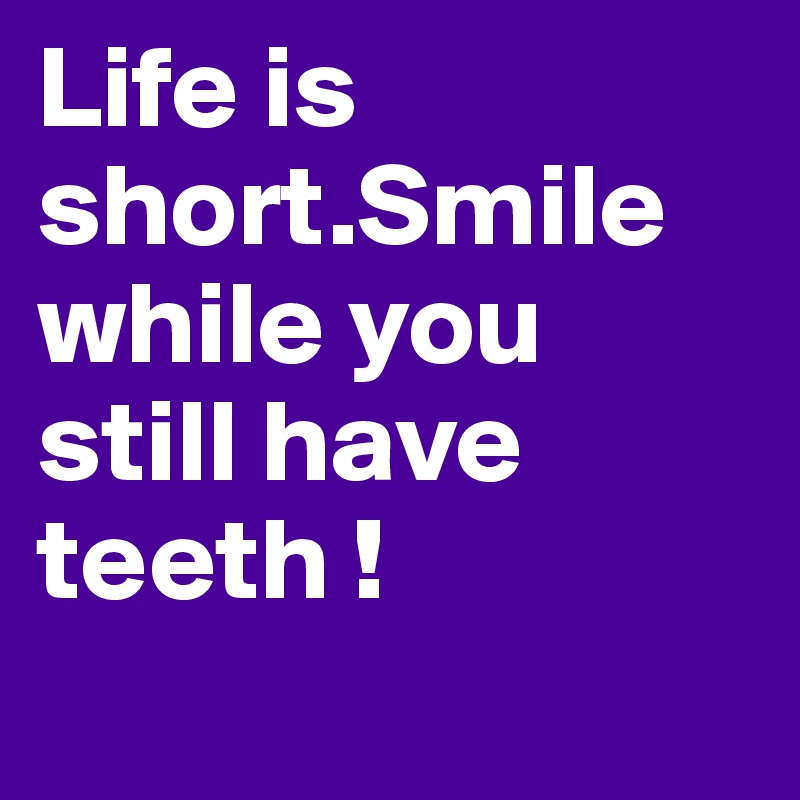 Life is short.Smile while you still have teeth !          
