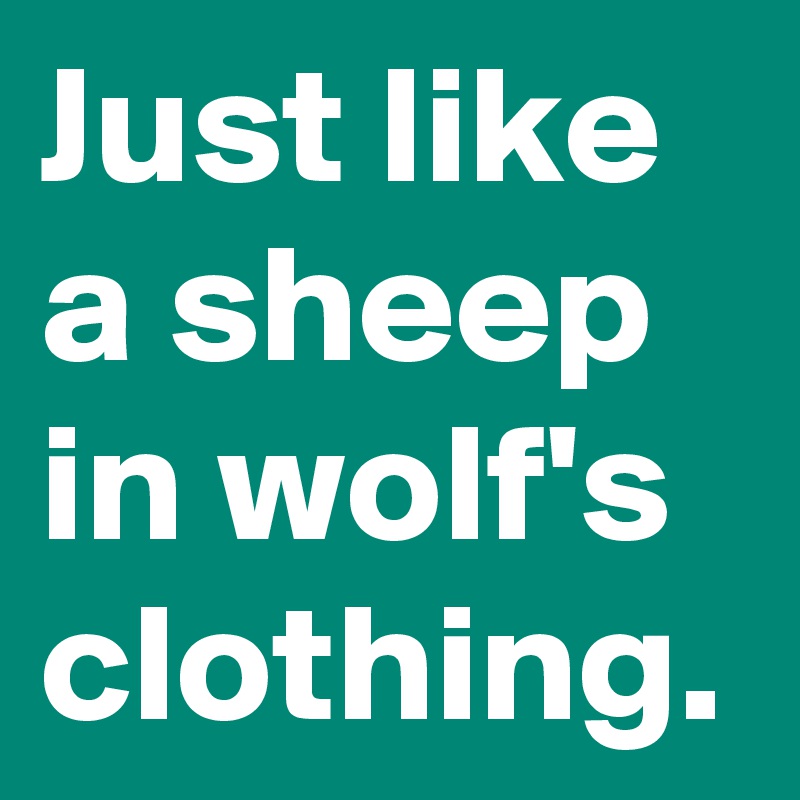 Just like a sheep in wolf's clothing.