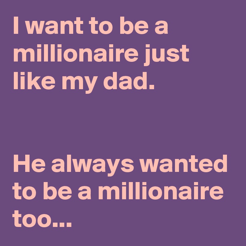 I want to be a millionaire just like my dad.


He always wanted to be a millionaire too...