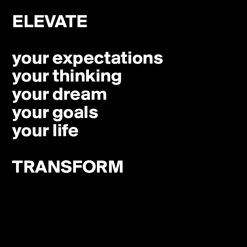 ELEVATE

your expectations
your thinking
your dream
your goals
your life

TRANSFORM


