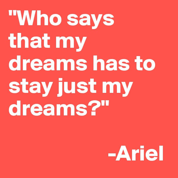 "Who says
that my dreams has to stay just my dreams?"

                      -Ariel