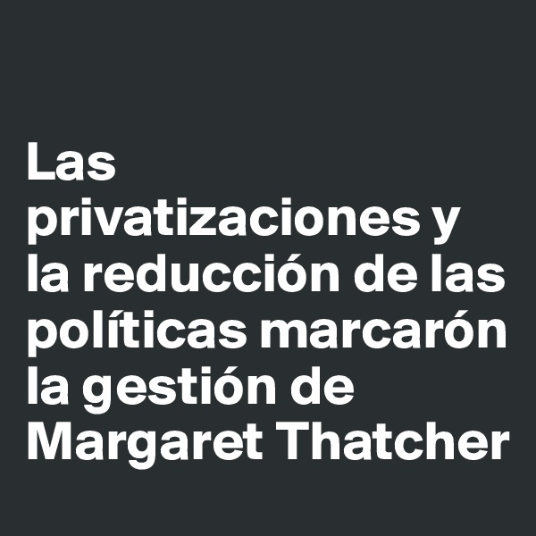 

Las privatizaciones y la reducción de las políticas marcarón la gestión de Margaret Thatcher