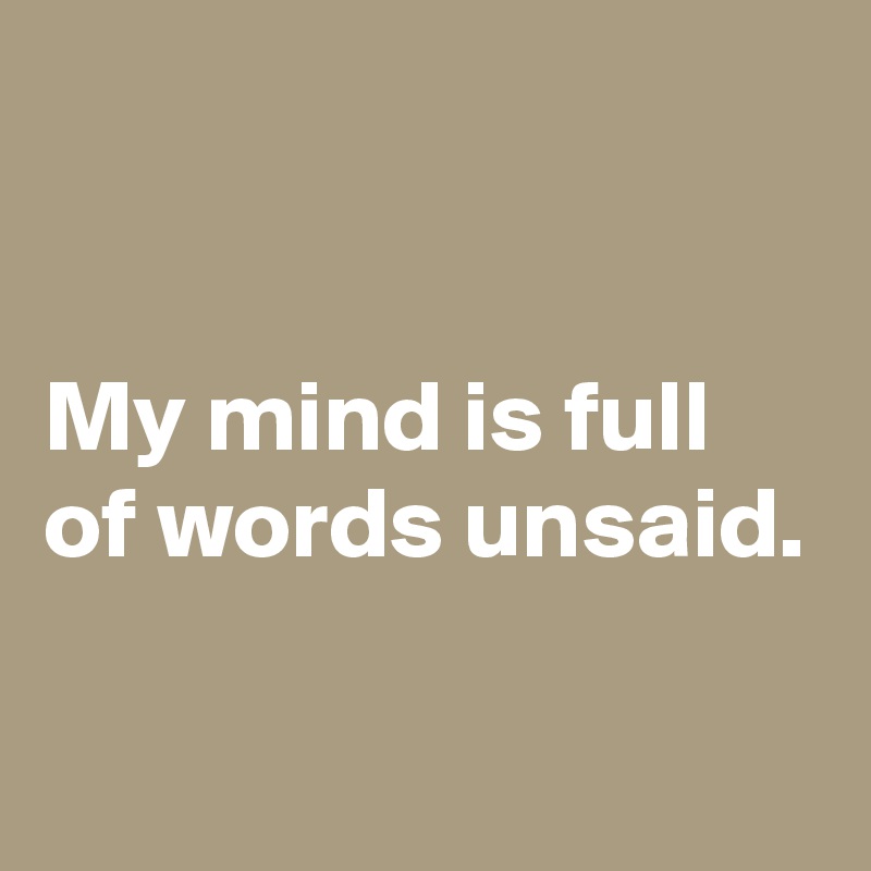 


My mind is full of words unsaid.

