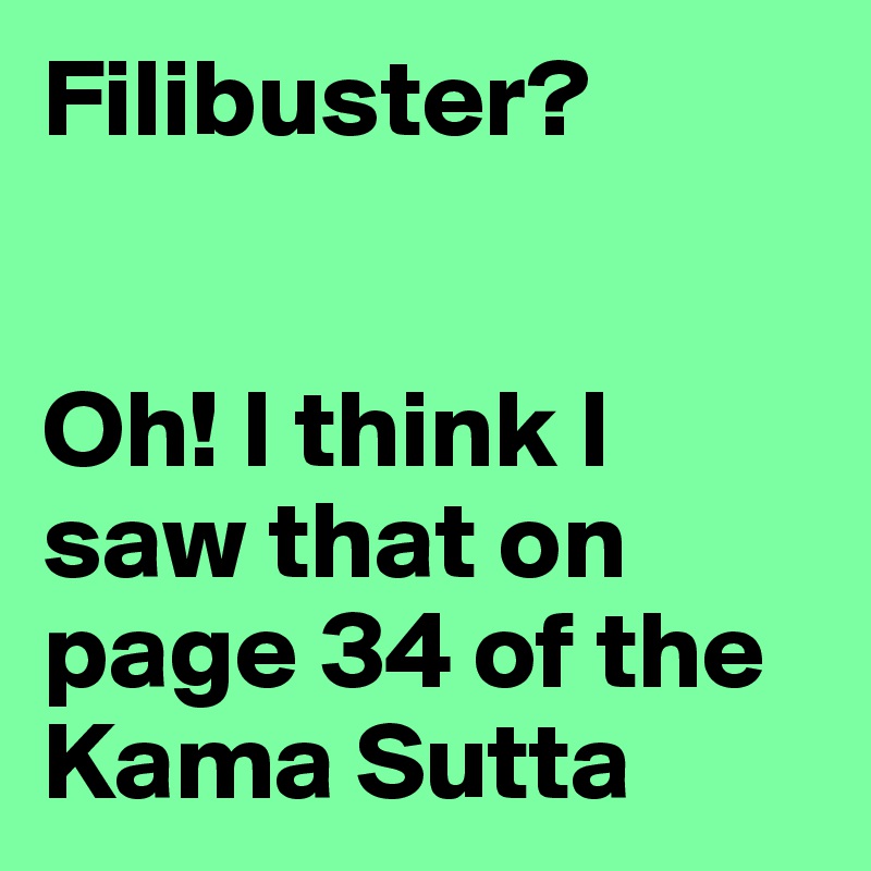Filibuster? 


Oh! I think I saw that on page 34 of the Kama Sutta