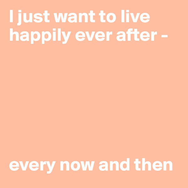 I just want to live happily ever after - 






every now and then