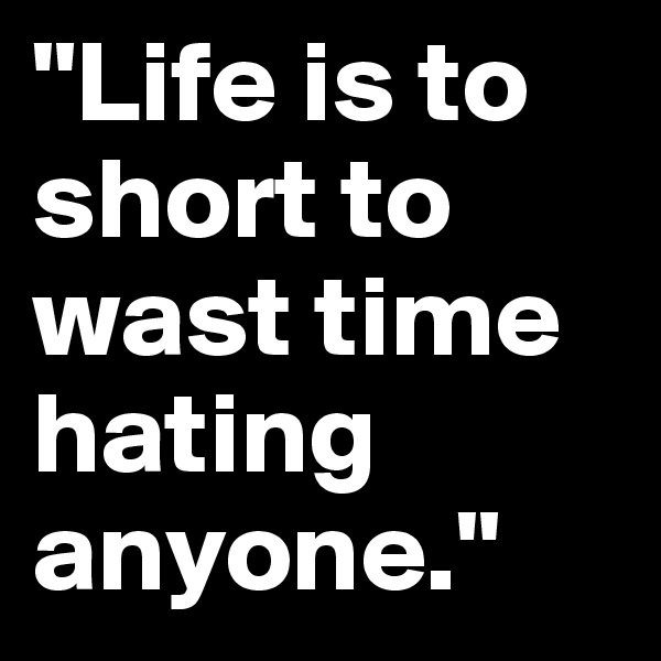 "Life is to short to wast time hating anyone."
